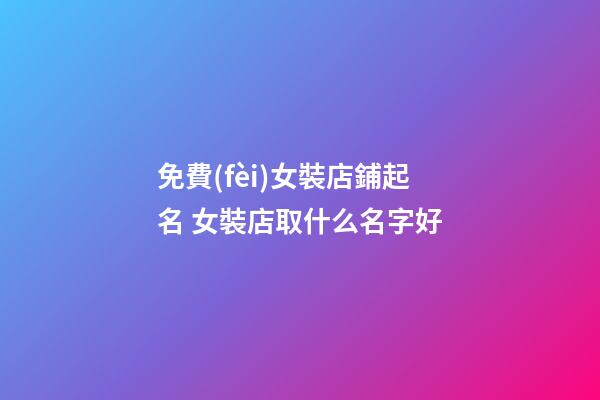 免費(fèi)女裝店鋪起名 女裝店取什么名字好